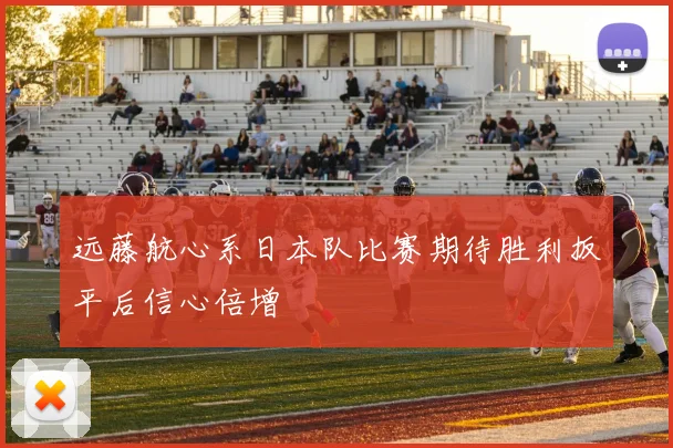 远藤航心系日本队比赛期待胜利扳平后信心倍增