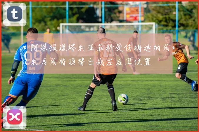 阿媒报道塔利亚菲科受伤梅迪纳或利马或将顶替出战左后卫位置