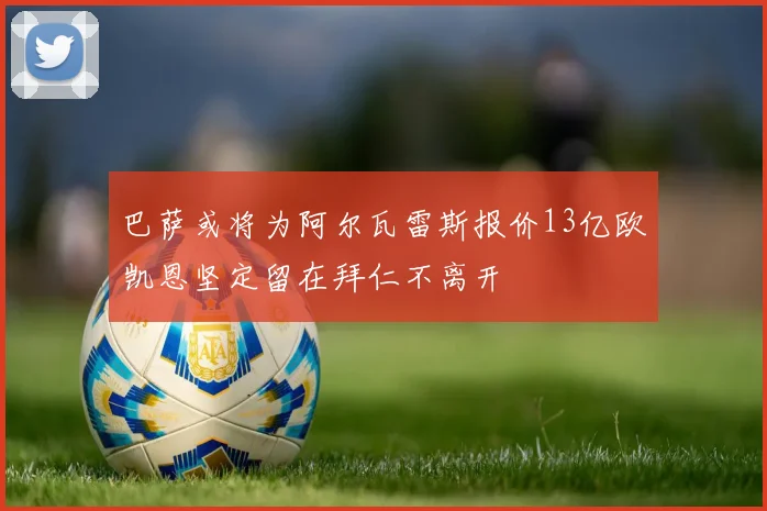 巴萨或将为阿尔瓦雷斯报价13亿欧凯恩坚定留在拜仁不离开