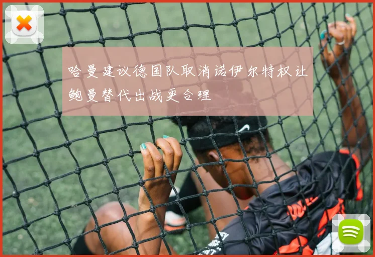 哈曼建议德国队取消诺伊尔特权让鲍曼替代出战更合理