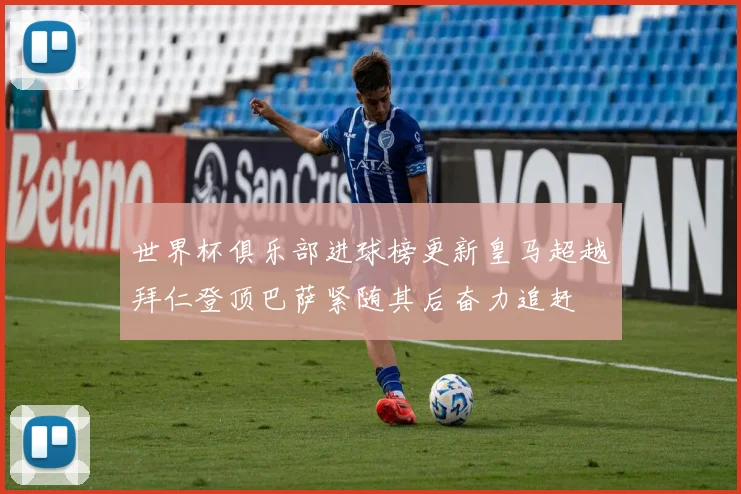 世界杯俱乐部进球榜更新皇马超越拜仁登顶巴萨紧随其后奋力追赶