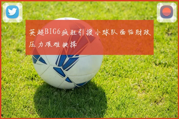 英超BIG6疯狂引援小球队面临财政压力艰难抉择