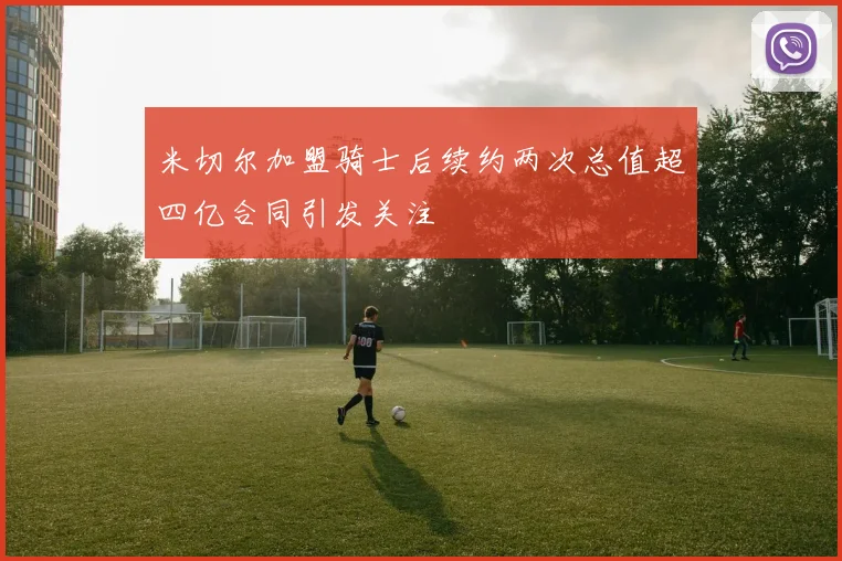 米切尔加盟骑士后续约两次总值超四亿合同引发关注