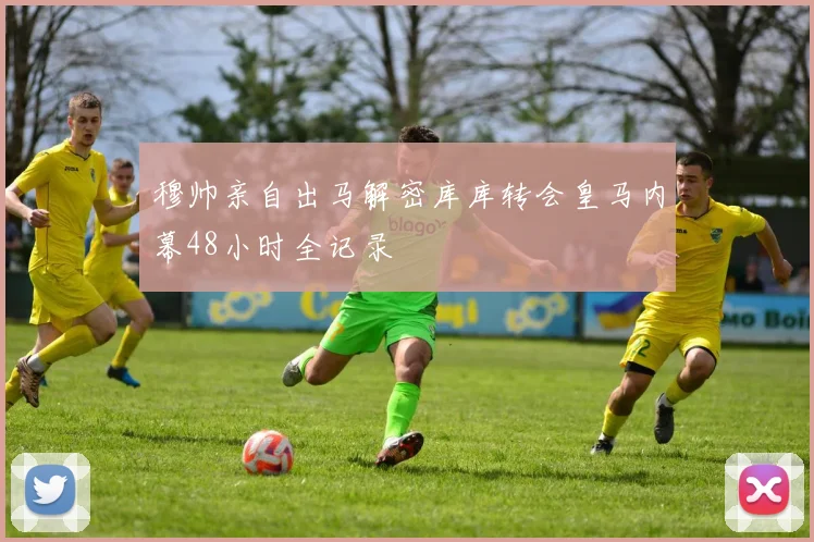 穆帅亲自出马解密库库转会皇马内幕48小时全记录