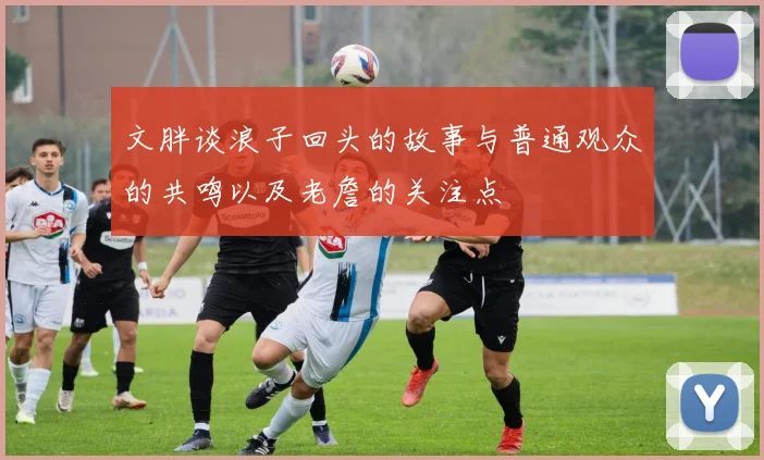 文胖谈浪子回头的故事与普通观众的共鸣以及老詹的关注点