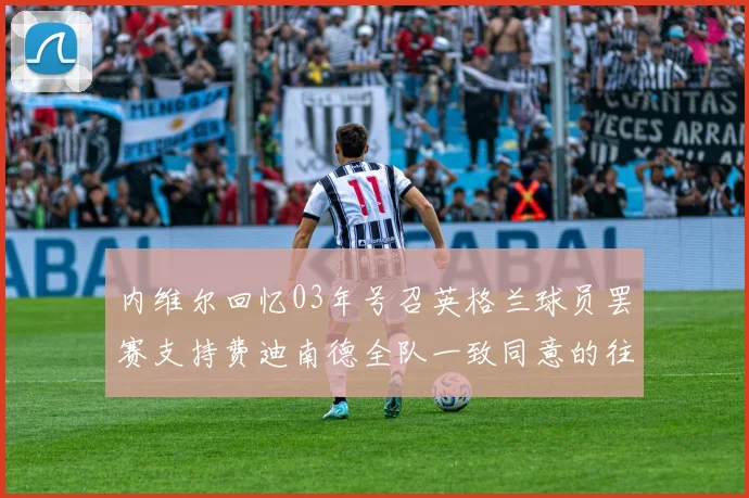 内维尔回忆03年号召英格兰球员罢赛支持费迪南德全队一致同意的往事