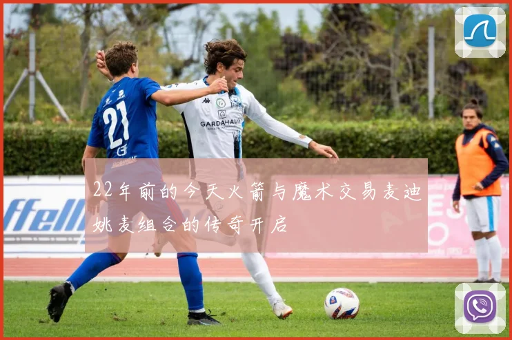 22年前的今天火箭与魔术交易麦迪姚麦组合的传奇开启