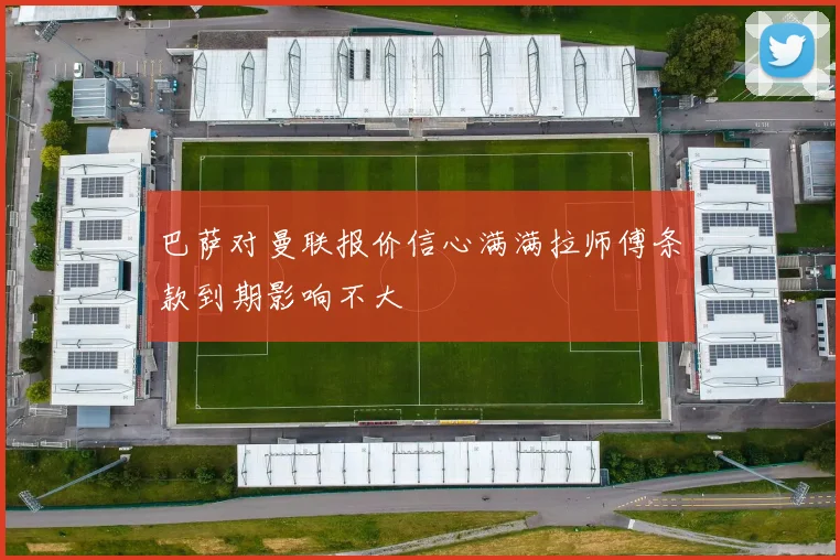 巴萨对曼联报价信心满满拉师傅条款到期影响不大