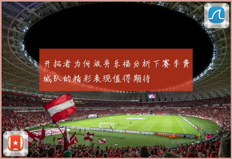 开拓者为何放弃乐福分析下赛季费城队的精彩表现值得期待