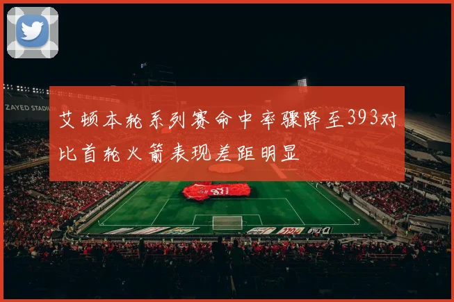 艾顿本轮系列赛命中率骤降至393对比首轮火箭表现差距明显