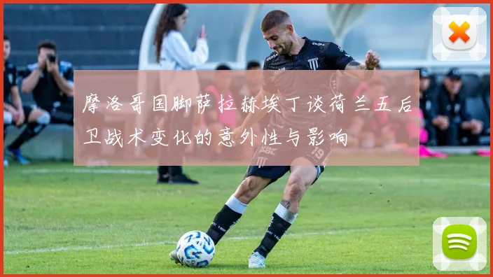 摩洛哥国脚萨拉赫埃丁谈荷兰五后卫战术变化的意外性与影响